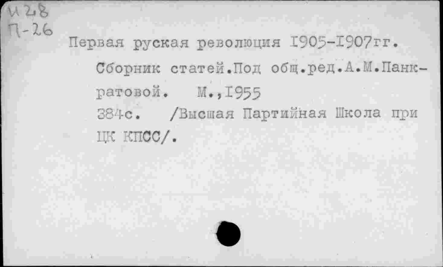 ﻿Первая руская революция 190р-1907гг.
Сборник статей.Под общ.ред.А.М.Панк ратовой. М. ,1955
384с. /Высшая Партийная Школа при ЦК КПСС/.